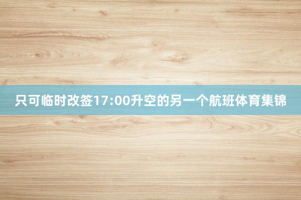 只可临时改签17:00升空的另一个航班体育集锦