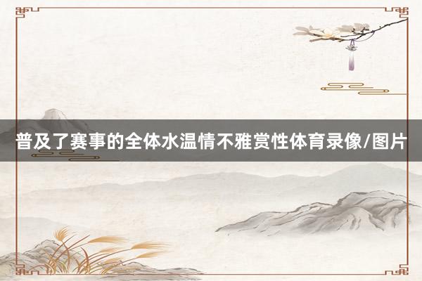 普及了赛事的全体水温情不雅赏性体育录像/图片