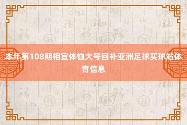 本年第108期相宜体恤大号回补亚洲足球买球站体育信息