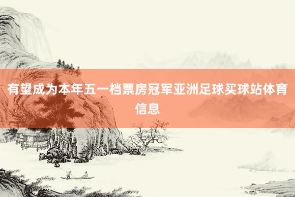 有望成为本年五一档票房冠军亚洲足球买球站体育信息