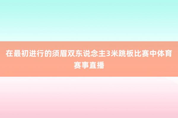 在最初进行的须眉双东说念主3米跳板比赛中体育赛事直播