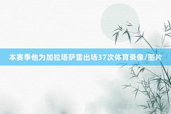 本赛季他为加拉塔萨雷出场37次体育录像/图片