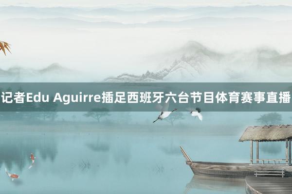 记者Edu Aguirre插足西班牙六台节目体育赛事直播