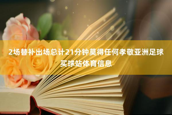 2场替补出场总计21分钟莫得任何孝敬亚洲足球买球站体育信息