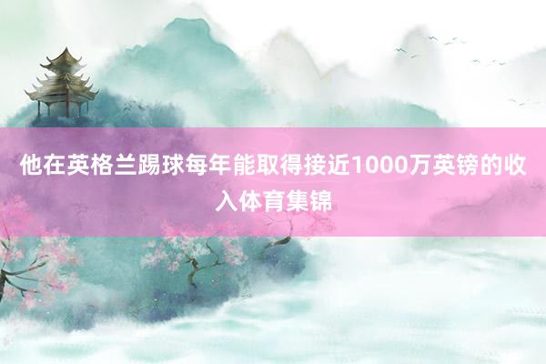 他在英格兰踢球每年能取得接近1000万英镑的收入体育集锦
