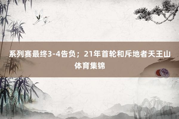系列赛最终3-4告负；　　21年首轮和斥地者天王山体育集锦