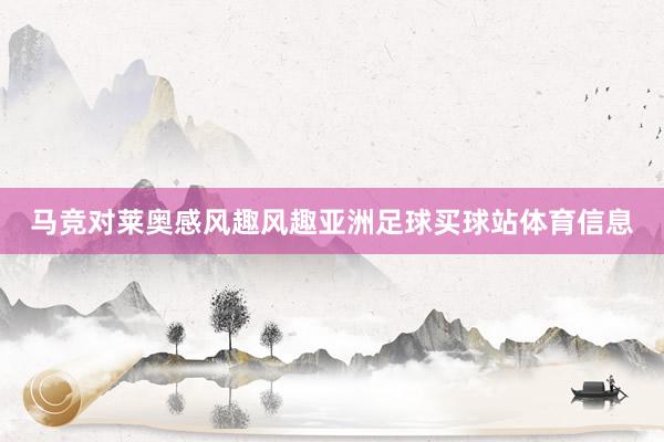 马竞对莱奥感风趣风趣亚洲足球买球站体育信息