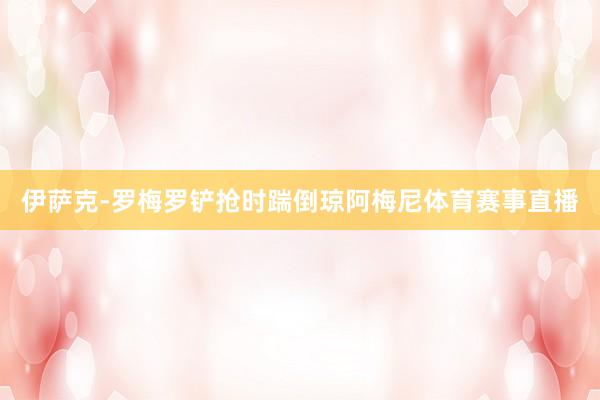 伊萨克-罗梅罗铲抢时踹倒琼阿梅尼体育赛事直播