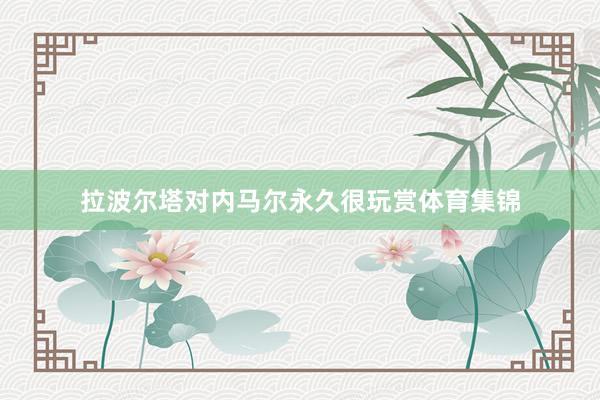 拉波尔塔对内马尔永久很玩赏体育集锦