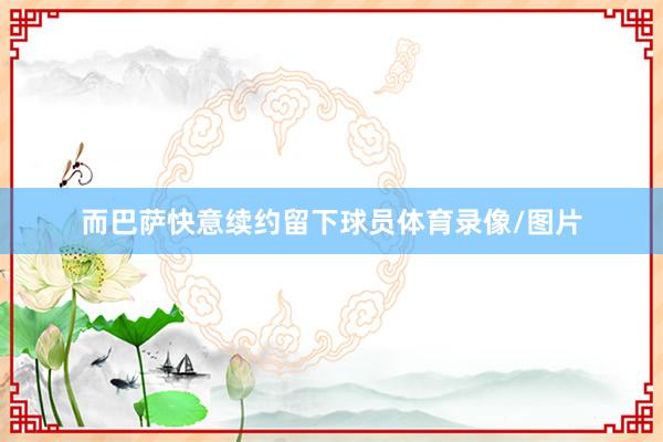 而巴萨快意续约留下球员体育录像/图片