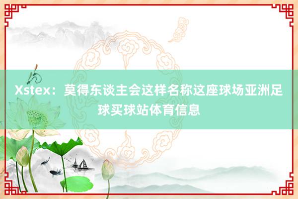 Xstex：莫得东谈主会这样名称这座球场亚洲足球买球站体育信息