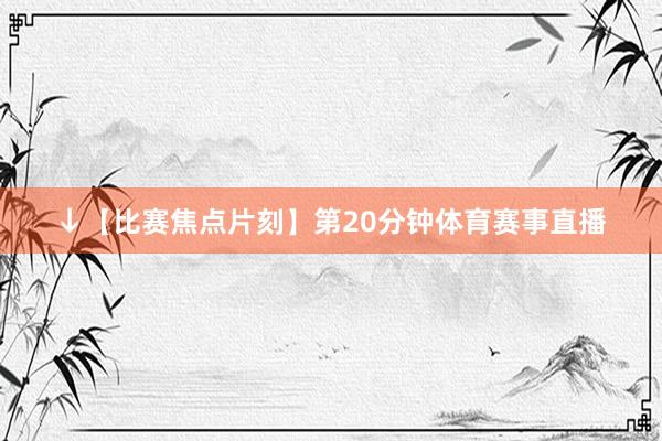 ↓【比赛焦点片刻】第20分钟体育赛事直播