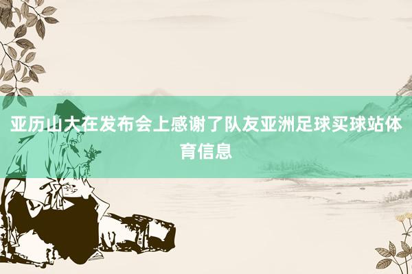 亚历山大在发布会上感谢了队友亚洲足球买球站体育信息