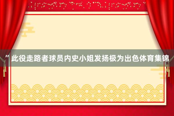 ”　　此役走路者球员内史小姐发扬极为出色体育集锦
