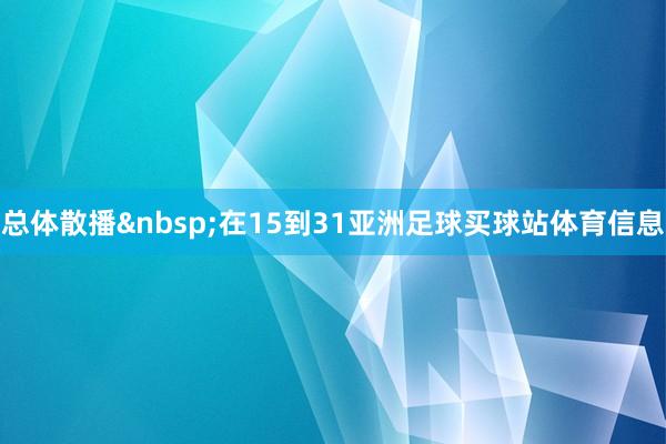 总体散播&nbsp;在15到31亚洲足球买球站体育信息