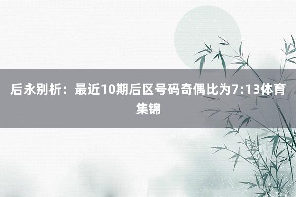 后永别析:最近10期后区号码奇偶比为7:13体育集锦