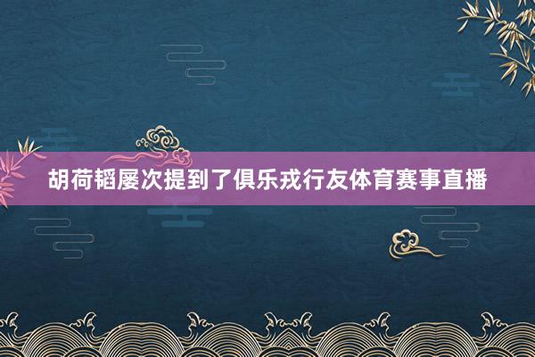 胡荷韬屡次提到了俱乐戎行友体育赛事直播