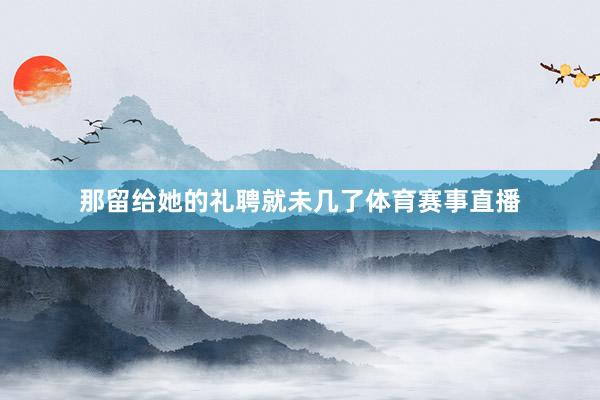 那留给她的礼聘就未几了体育赛事直播