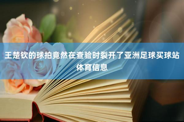 王楚钦的球拍竟然在查验时裂开了亚洲足球买球站体育信息