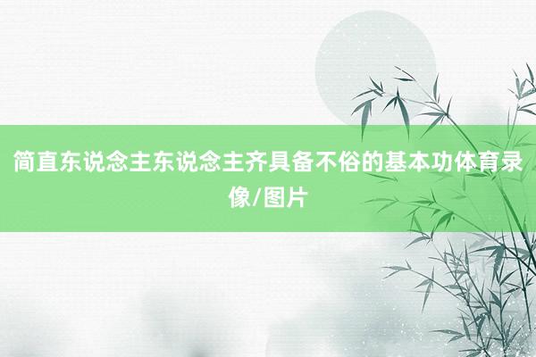 简直东说念主东说念主齐具备不俗的基本功体育录像/图片
