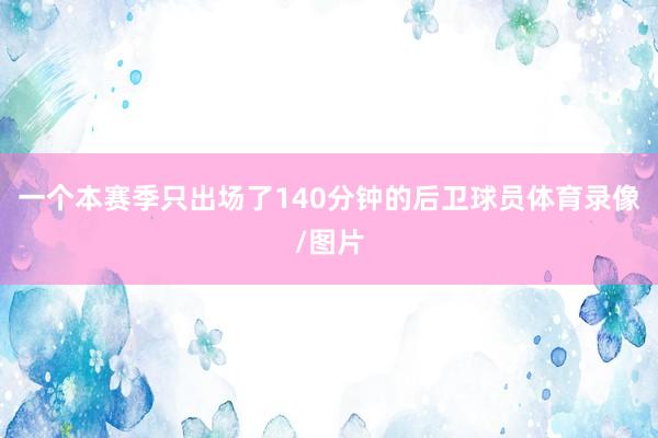 一个本赛季只出场了140分钟的后卫球员体育录像/图片