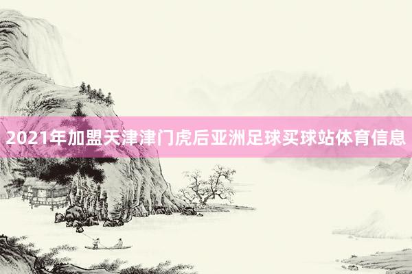 2021年加盟天津津门虎后亚洲足球买球站体育信息
