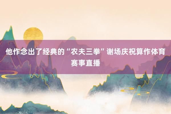 他作念出了经典的“农夫三拳”谢场庆祝算作体育赛事直播