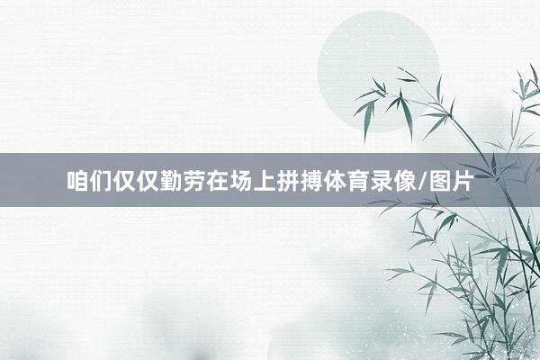 咱们仅仅勤劳在场上拼搏体育录像/图片