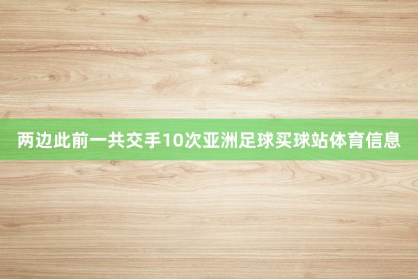 两边此前一共交手10次亚洲足球买球站体育信息