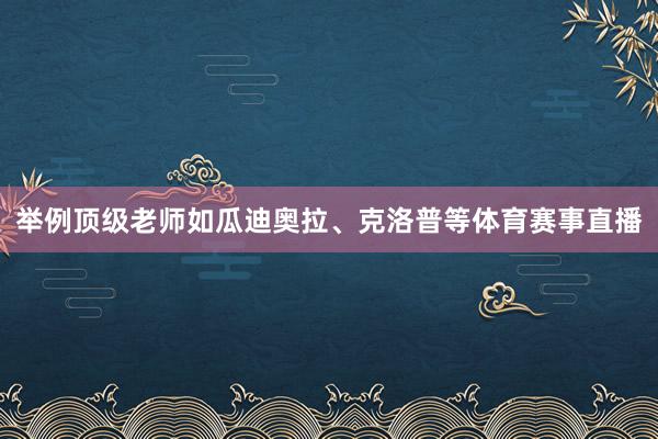 举例顶级老师如瓜迪奥拉、克洛普等体育赛事直播