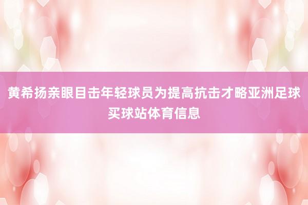 黄希扬亲眼目击年轻球员为提高抗击才略亚洲足球买球站体育信息