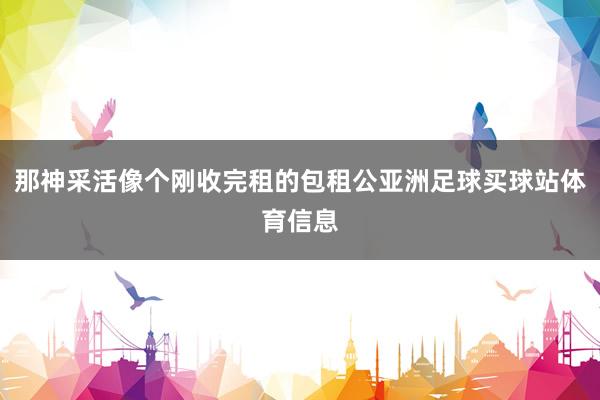 那神采活像个刚收完租的包租公亚洲足球买球站体育信息