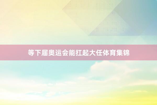 等下届奥运会能扛起大任体育集锦