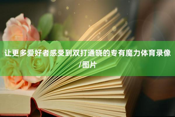 让更多爱好者感受到双打通晓的专有魔力体育录像/图片