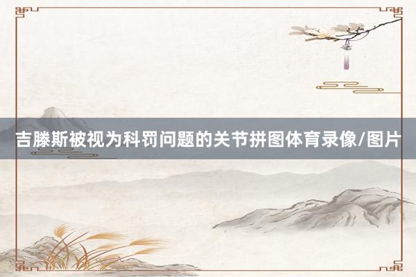 吉滕斯被视为科罚问题的关节拼图体育录像/图片