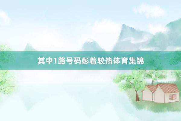 其中1路号码彰着较热体育集锦