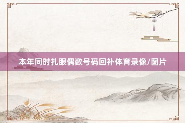 本年同时扎眼偶数号码回补体育录像/图片
