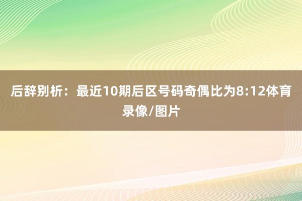 后辞别析:最近10期后区号码奇偶比为8:12体育录像/图片