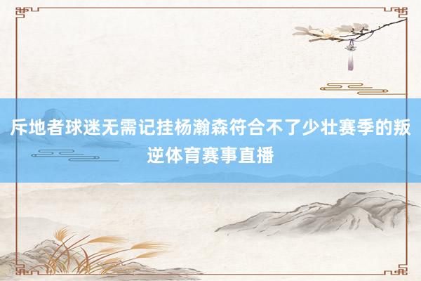 斥地者球迷无需记挂杨瀚森符合不了少壮赛季的叛逆体育赛事直播