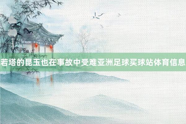 若塔的昆玉也在事故中受难亚洲足球买球站体育信息