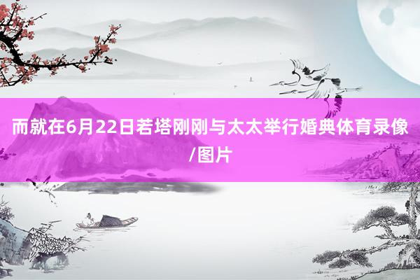 而就在6月22日若塔刚刚与太太举行婚典体育录像/图片