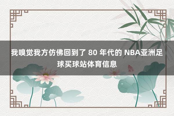 我嗅觉我方仿佛回到了 80 年代的 NBA亚洲足球买球站体育信息