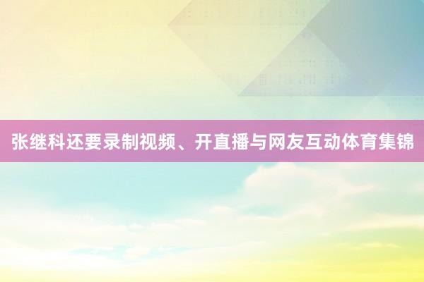 张继科还要录制视频、开直播与网友互动体育集锦