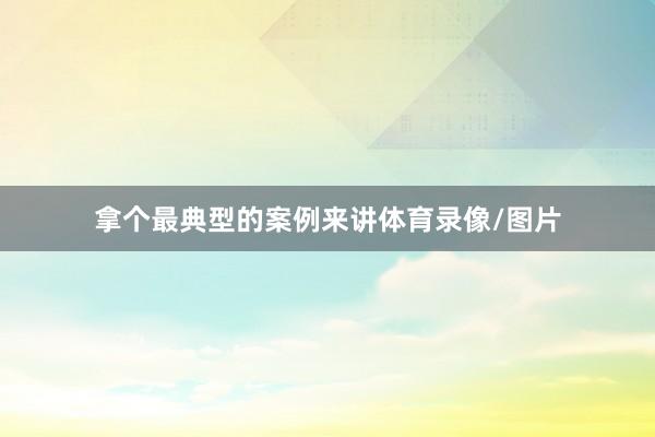 拿个最典型的案例来讲体育录像/图片