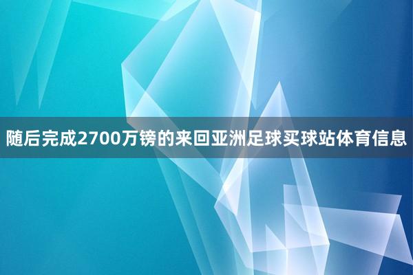 随后完成2700万镑的来回亚洲足球买球站体育信息