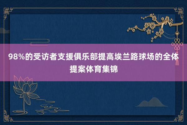 98%的受访者支援俱乐部提高埃兰路球场的全体提案体育集锦