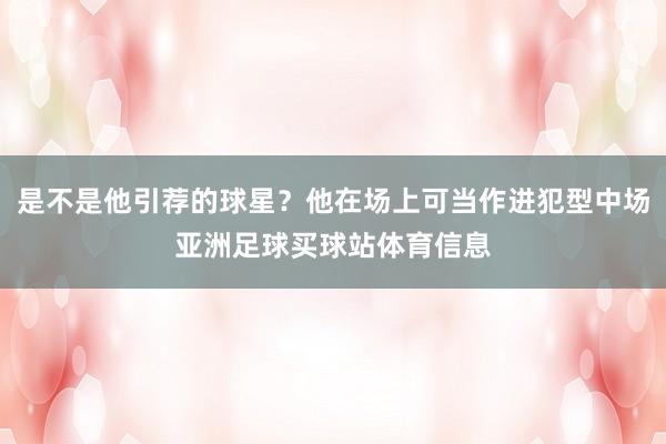 是不是他引荐的球星？他在场上可当作进犯型中场亚洲足球买球站体育信息