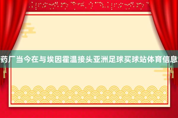 药厂当今在与埃因霍温接头亚洲足球买球站体育信息