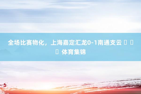 全场比赛物化,上海嘉定汇龙0-1南通支云 体育集锦
