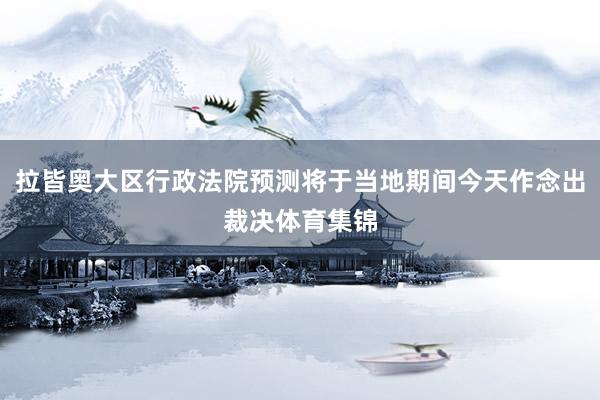 拉皆奥大区行政法院预测将于当地期间今天作念出裁决体育集锦